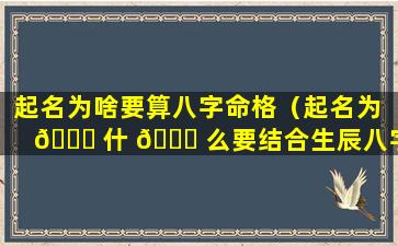 起名为啥要算八字命格（起名为 🐈 什 🕊 么要结合生辰八字,有什么讲究）